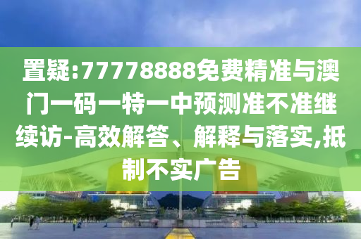 置疑:77778888免費(fèi)精準(zhǔn)與澳門一碼一特一中預(yù)測(cè)準(zhǔn)不準(zhǔn)繼續(xù)訪-高效解答、解釋與落實(shí),抵制不實(shí)廣告