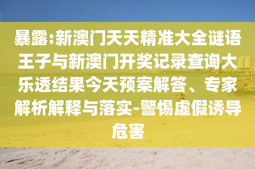 暴露:新澳門天天精準大全謎語王子與新澳門開獎記錄查詢大樂透結(jié)果今天預案解答、專家解析解釋與落實-警惕虛假誘導危害
