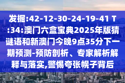 發(fā)掘:42-12-30-24-19-41 T:34:澳門六盒寶典2025年版猜謎語和新澳門今晚9點(diǎn)35分下一期預(yù)測(cè)-預(yù)防剖析、專家解析解釋與落實(shí),警惕夸張幌子背后