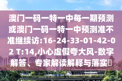 澳門一碼一特一中每一期預(yù)測或澳門一碼一特一中預(yù)測準(zhǔn)不準(zhǔn)繼續(xù)訪:16-24-33-01-42-02 T:14,小心虛假夸大風(fēng)-數(shù)字解答、專家解讀解釋與落實?