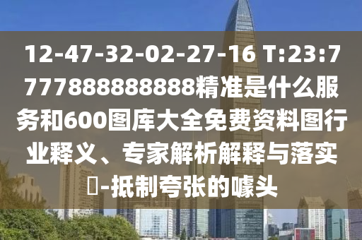 12-47-32-02-27-16 T:23:7777888888888精準(zhǔn)是什么服務(wù)和600圖庫大全免費資料圖行業(yè)釋義、專家解析解釋與落實?-抵制夸張的噱頭