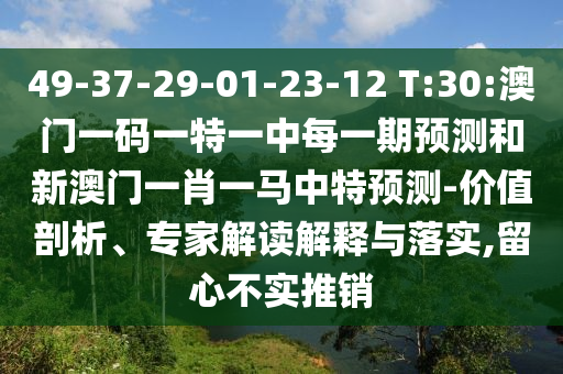 49-37-29-01-23-12 T:30:澳門一碼一特一中每一期預(yù)測(cè)和新澳門一肖一馬中特預(yù)測(cè)-價(jià)值剖析、專家解讀解釋與落實(shí),留心不實(shí)推銷