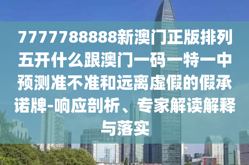 7777788888新澳門(mén)正版排列五開(kāi)什么跟澳門(mén)一碼一特一中預(yù)測(cè)準(zhǔn)不準(zhǔn)和遠(yuǎn)離虛假的假承諾牌-響應(yīng)剖析、專家解讀解釋與落實(shí)