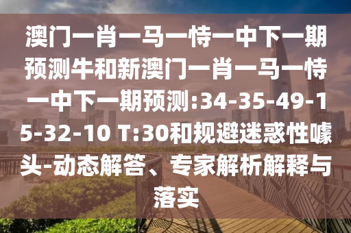 澳門一肖一馬一恃一中下一期預(yù)測(cè)牛和新澳門一肖一馬一恃一中下一期預(yù)測(cè):34-35-49-15-32-10 T:30和規(guī)避迷惑性噱頭-動(dòng)態(tài)解答、專家解析解釋與落實(shí)