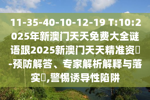 11-35-40-10-12-19 T:10:2025年新澳門天天免費大全謎語跟2025新澳門天天精準資枓-預防解答、專家解析解釋與落實?,警惕誘導性陷阱