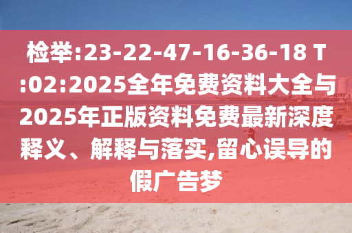 檢舉:23-22-47-16-36-18 T:02:2025全年免費(fèi)資料大全與2025年正版資料免費(fèi)最新深度釋義、解釋與落實(shí),留心誤導(dǎo)的假?gòu)V告夢(mèng)