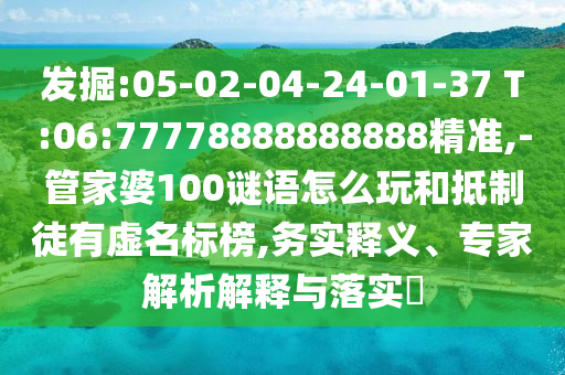 發(fā)掘:05-02-04-24-01-37 T:06:77778888888888精準(zhǔn),-管家婆100謎語怎么玩和抵制徒有虛名標(biāo)榜,務(wù)實(shí)釋義、專家解析解釋與落實(shí)?