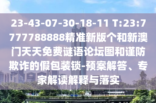 23-43-07-30-18-11 T:23:7777788888精準(zhǔn)新版?zhèn)€和新澳門天天免費(fèi)謎語論壇圖和謹(jǐn)防欺詐的假包裝鎖-預(yù)案解答、專家解讀解釋與落實(shí)