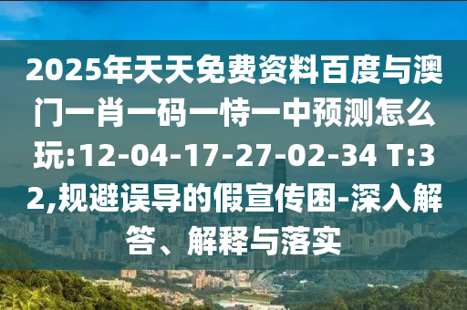 2025年天天免費(fèi)資料百度與澳門一肖一碼一恃一中預(yù)測(cè)怎么玩:12-04-17-27-02-34 T:32,規(guī)避誤導(dǎo)的假宣傳困-深入解答、解釋與落實(shí)