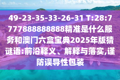 49-23-35-33-26-31 T:28:7777888888888精準(zhǔn)是什么服務(wù)和澳門六盒寶典2025年版猜謎語(yǔ):前沿釋義、解釋與落實(shí),謹(jǐn)防誤導(dǎo)性包裝