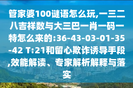 管家婆100謎語怎么玩,一三二八吉祥數(shù)與大三巴一肖一碼一特怎么來的:36-43-03-01-35-42 T:21和留心欺詐誘導手段,效能解讀、專家解析解釋與落實