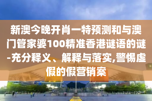新澳今晚開肖一特預(yù)測和與澳門管家婆100精準(zhǔn)香港謎語的謎-充分釋義、解釋與落實(shí),警惕虛假的假營銷案