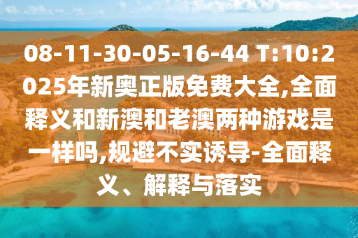 08-11-30-05-16-44 T:10:2025年新奧正版免費(fèi)大全,全面釋義和新澳和老澳兩種游戲是一樣嗎,規(guī)避不實誘導(dǎo)-全面釋義、解釋與落實