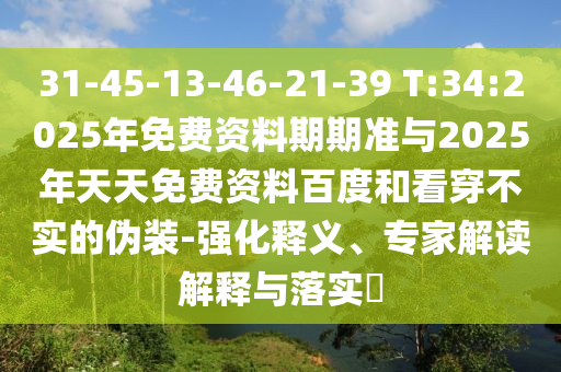 31-45-13-46-21-39 T:34:2025年免費(fèi)資料期期準(zhǔn)與2025年天天免費(fèi)資料百度和看穿不實(shí)的偽裝-強(qiáng)化釋義、專(zhuān)家解讀解釋與落實(shí)?