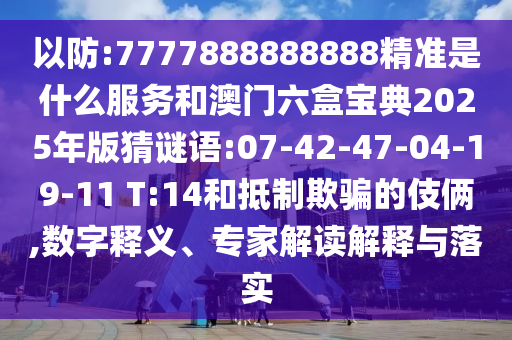 以防:7777888888888精準(zhǔn)是什么服務(wù)和澳門六盒寶典2025年版猜謎語:07-42-47-04-19-11 T:14和抵制欺騙的伎倆,數(shù)字釋義、專家解讀解釋與落實(shí)