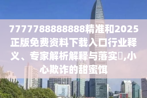 7777788888888精準(zhǔn)和2025正版免費(fèi)資料下載入口行業(yè)釋義、專家解析解釋與落實(shí)?,小心欺詐的甜蜜餌