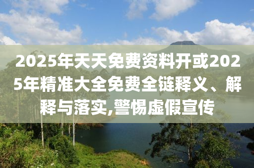 2025年天天免費(fèi)資料開(kāi)或2025年精準(zhǔn)大全免費(fèi)全鏈釋義、解釋與落實(shí),警惕虛假宣傳