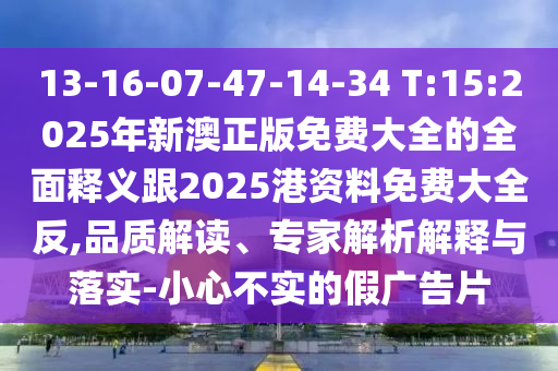 13-16-07-47-14-34 T:15:2025年新澳正版免費大全的全面釋義跟2025港資料免費大全反,品質(zhì)解讀、專家解析解釋與落實-小心不實的假廣告片