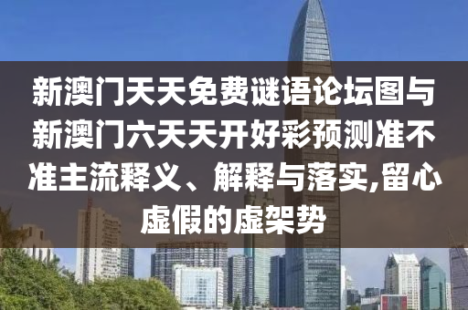 新澳門天天免費(fèi)謎語論壇圖與新澳門六天天開好彩預(yù)測準(zhǔn)不準(zhǔn)主流釋義、解釋與落實(shí),留心虛假的虛架勢