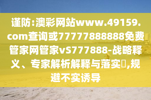 謹(jǐn)防:澳彩網(wǎng)站www.49159.соm查詢或77777888888免費(fèi)管家網(wǎng)管家vS777888-戰(zhàn)略釋義、專家解析解釋與落實(shí)?,規(guī)避不實(shí)誘導(dǎo)