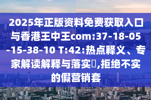2025年正版資料免費(fèi)獲取入口與香港王中王com:37-18-05-15-38-10 T:42:熱點(diǎn)釋義、專家解讀解釋與落實(shí)?,拒絕不實(shí)的假營銷套
