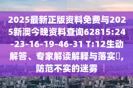 2025最新正版資料免費與2025新澳今晚資料查詢62815:24-23-16-19-46-31 T:12生動解答、專家解讀解釋與落實?,防范不實的迷霧