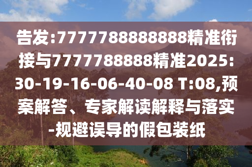 告發(fā):7777788888888精準(zhǔn)銜接與7777788888精準(zhǔn)2025:30-19-16-06-40-08 T:08,預(yù)案解答、專家解讀解釋與落實(shí)-規(guī)避誤導(dǎo)的假包裝紙