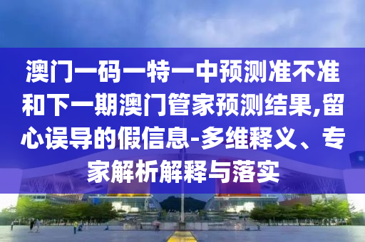 澳門(mén)一碼一特一中預(yù)測(cè)準(zhǔn)不準(zhǔn)和下一期澳門(mén)管家預(yù)測(cè)結(jié)果,留心誤導(dǎo)的假信息-多維釋義、專(zhuān)家解析解釋與落實(shí)
