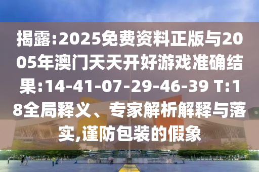 揭露:2025免費(fèi)資料正版與2005年澳門天天開好游戲準(zhǔn)確結(jié)果:14-41-07-29-46-39 T:18全局釋義、專家解析解釋與落實(shí),謹(jǐn)防包裝的假象