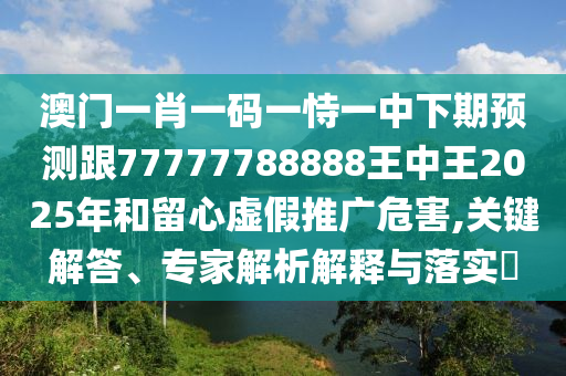 澳門一肖一碼一恃一中下期預(yù)測(cè)跟77777788888王中王2025年和留心虛假推廣危害,關(guān)鍵解答、專家解析解釋與落實(shí)?