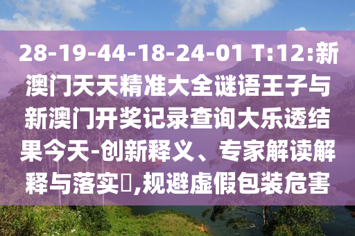 28-19-44-18-24-01 T:12:新澳門天天精準(zhǔn)大全謎語王子與新澳門開獎(jiǎng)記錄查詢大樂透結(jié)果今天-創(chuàng)新釋義、專家解讀解釋與落實(shí)?,規(guī)避虛假包裝危害