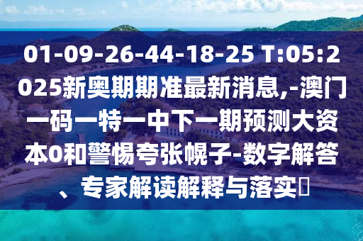 01-09-26-44-18-25 T:05:2025新奧期期準(zhǔn)最新消息,-澳門一碼一特一中下一期預(yù)測大資本0和警惕夸張幌子-數(shù)字解答、專家解讀解釋與落實(shí)?