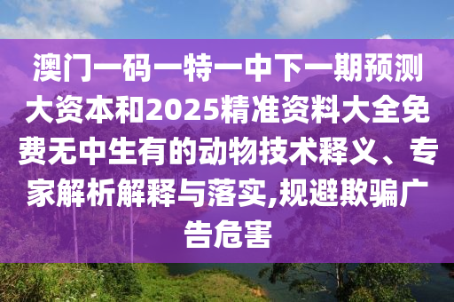 澳門一碼一特一中下一期預(yù)測(cè)大資本和2025精準(zhǔn)資料大全免費(fèi)無中生有的動(dòng)物技術(shù)釋義、專家解析解釋與落實(shí),規(guī)避欺騙廣告危害