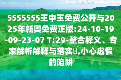 5555555王中王免費(fèi)公開與2025年新奧免費(fèi)正版:24-10-19-09-23-07 T:29-整合釋義、專家解析解釋與落實(shí)?,小心虛假的陷阱