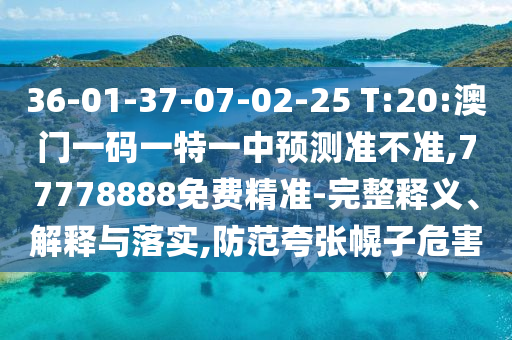 36-01-37-07-02-25 T:20:澳門一碼一特一中預(yù)測準(zhǔn)不準(zhǔn),77778888免費(fèi)精準(zhǔn)-完整釋義、解釋與落實(shí),防范夸張幌子危害