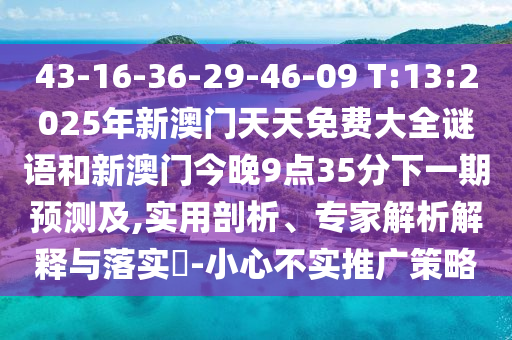 43-16-36-29-46-09 T:13:2025年新澳門天天免費(fèi)大全謎語(yǔ)和新澳門今晚9點(diǎn)35分下一期預(yù)測(cè)及,實(shí)用剖析、專家解析解釋與落實(shí)?-小心不實(shí)推廣策略