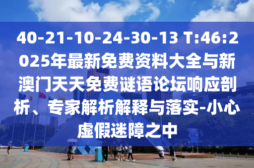 40-21-10-24-30-13 T:46:2025年最新免費資料大全與新澳門天天免費謎語論壇響應剖析、專家解析解釋與落實-小心虛假迷障之中