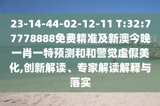 23-14-44-02-12-11 T:32:77778888免費(fèi)精準(zhǔn)及新澳今晚一肖一特預(yù)測和和警覺虛假美化,創(chuàng)新解讀、專家解讀解釋與落實(shí)