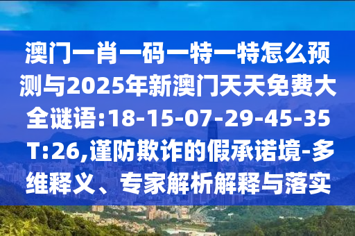 澳門(mén)一肖一碼一特一特怎么預(yù)測(cè)與2025年新澳門(mén)天天免費(fèi)大全謎語(yǔ):18-15-07-29-45-35 T:26,謹(jǐn)防欺詐的假承諾境-多維釋義、專(zhuān)家解析解釋與落實(shí)