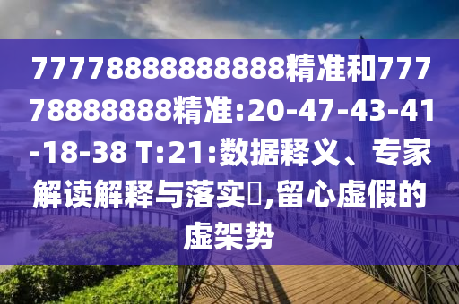 77778888888888精準(zhǔn)和77778888888精準(zhǔn):20-47-43-41-18-38 T:21:數(shù)據(jù)釋義、專家解讀解釋與落實(shí)?,留心虛假的虛架勢