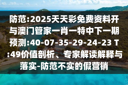 防范:2025天天彩免費(fèi)資料開與澳門管家一肖一特中下一期預(yù)測(cè):40-07-35-29-24-23 T:49價(jià)值剖析、專家解讀解釋與落實(shí)-防范不實(shí)的假營銷