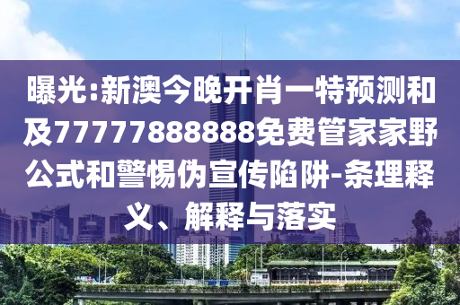 曝光:新澳今晚開肖一特預測和及77777888888免費管家家野公式和警惕偽宣傳陷阱-條理釋義、解釋與落實