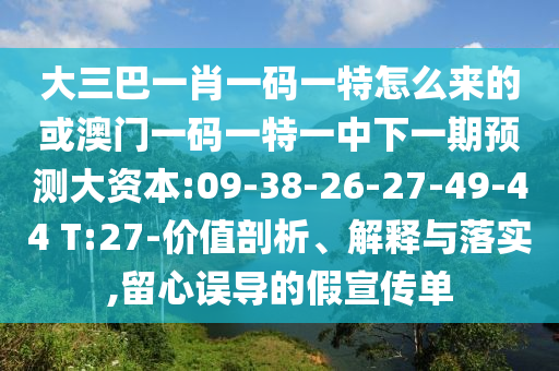大三巴一肖一碼一特怎么來的或澳門一碼一特一中下一期預(yù)測大資本:09-38-26-27-49-44 T:27-價值剖析、解釋與落實,留心誤導(dǎo)的假宣傳單