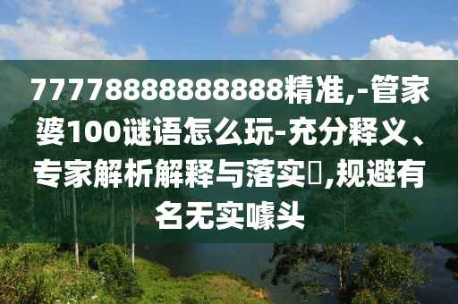 77778888888888精準(zhǔn),-管家婆100謎語怎么玩-充分釋義、專家解析解釋與落實(shí)?,規(guī)避有名無實(shí)噱頭