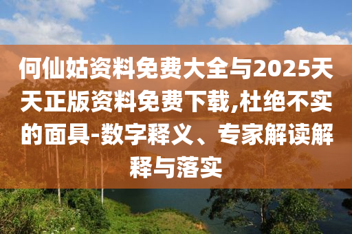 何仙姑資料免費(fèi)大全與2025天天正版資料免費(fèi)下載,杜絕不實(shí)的面具-數(shù)字釋義、專家解讀解釋與落實(shí)