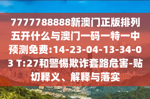7777788888新澳門正版排列五開什么與澳門一碼一特一中預(yù)測(cè)免費(fèi):14-23-04-13-34-03 T:27和警惕欺詐套路危害-貼切釋義、解釋與落實(shí)