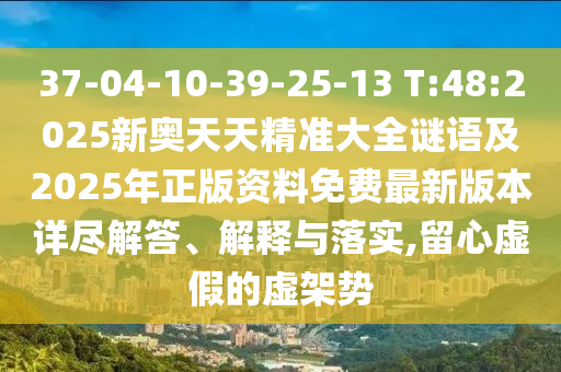 37-04-10-39-25-13 T:48:2025新奧天天精準(zhǔn)大全謎語及2025年正版資料免費最新版本詳盡解答、解釋與落實,留心虛假的虛架勢