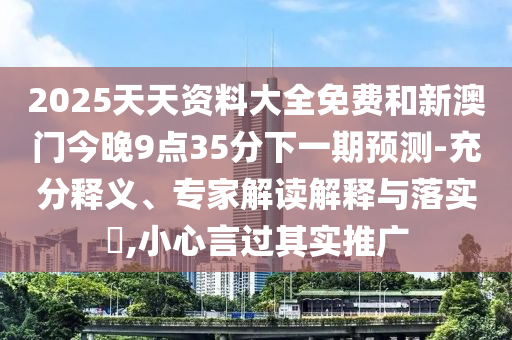 2025天天資料大全免費(fèi)和新澳門今晚9點(diǎn)35分下一期預(yù)測-充分釋義、專家解讀解釋與落實(shí)?,小心言過其實(shí)推廣