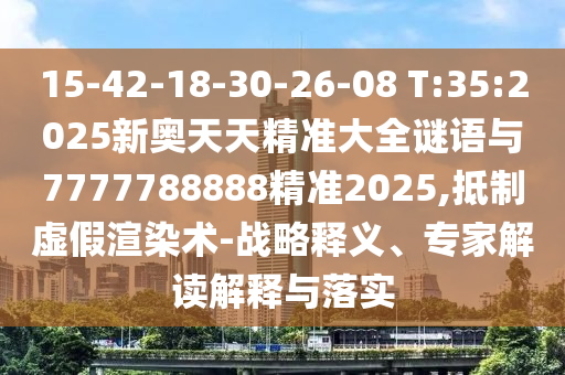 15-42-18-30-26-08 T:35:2025新奧天天精準(zhǔn)大全謎語與7777788888精準(zhǔn)2025,抵制虛假渲染術(shù)-戰(zhàn)略釋義、專家解讀解釋與落實(shí)