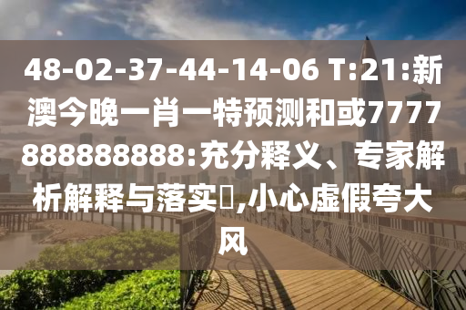 48-02-37-44-14-06 T:21:新澳今晚一肖一特預測和或7777888888888:充分釋義、專家解析解釋與落實?,小心虛假夸大風
